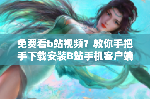 免费看b站视频？教你手把手下载安装B站手机客户端！