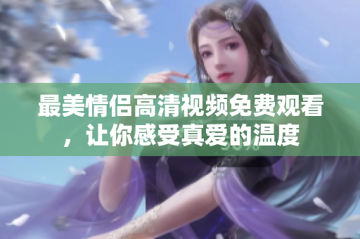 最美情侣高清视频免费观看，让你感受真爱的温度