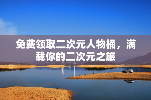 免费领取二次元人物桶，满载你的二次元之旅