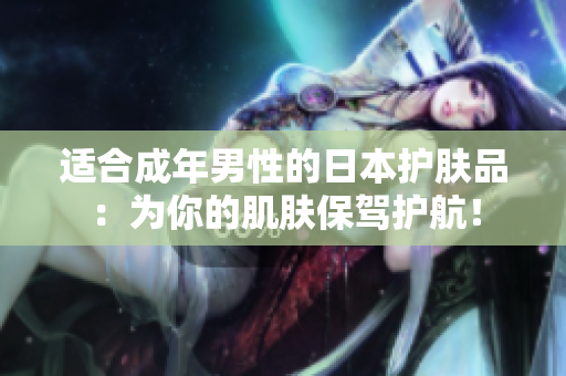 适合成年男性的日本护肤品：为你的肌肤保驾护航！