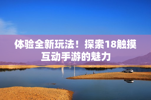体验全新玩法！探索18触摸互动手游的魅力