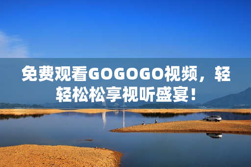 免费观看GOGOGO视频，轻轻松松享视听盛宴！