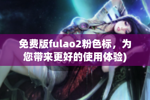 免费版fulao2粉色标，为您带来更好的使用体验)