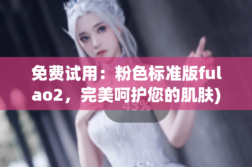 免费试用：粉色标准版fulao2，完美呵护您的肌肤)