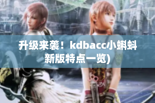 升级来袭！kdbacc小蝌蚪新版特点一览)