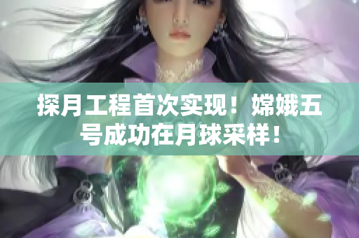 探月工程首次实现！嫦娥五号成功在月球采样！