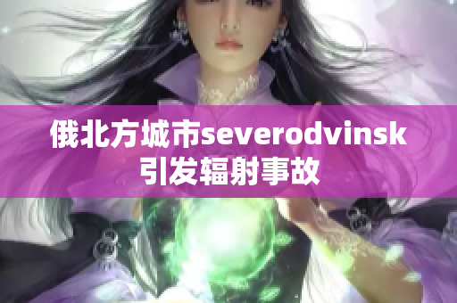 俄北方城市severodvinsk引发辐射事故