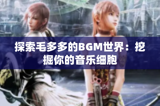 探索毛多多的BGM世界：挖掘你的音乐细胞