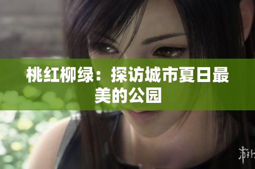 桃红柳绿：探访城市夏日最美的公园