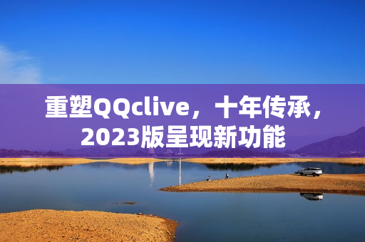 重塑QQclive，十年传承，2023版呈现新功能