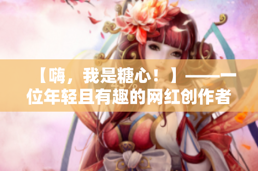 【嗨，我是糖心！】——一位年轻且有趣的网红创作者的生活记录。