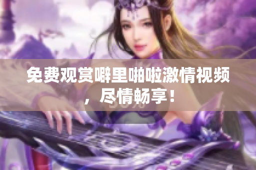 免费观赏噼里啪啦激情视频，尽情畅享！