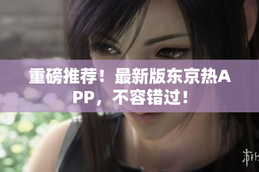 重磅推荐！最新版东京热APP，不容错过！