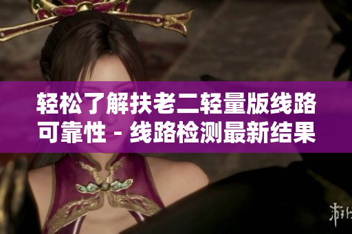 轻松了解扶老二轻量版线路可靠性 - 线路检测最新结果