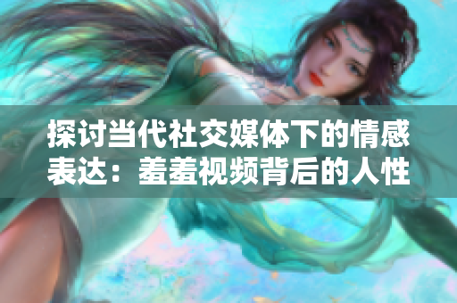 探讨当代社交媒体下的情感表达：羞羞视频背后的人性故事