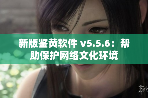 新版鉴黄软件 v5.5.6：帮助保护网络文化环境