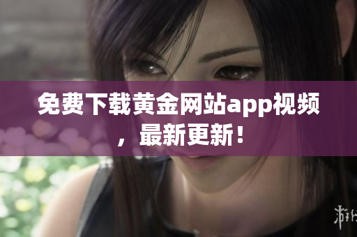 免费下载黄金网站app视频，最新更新！