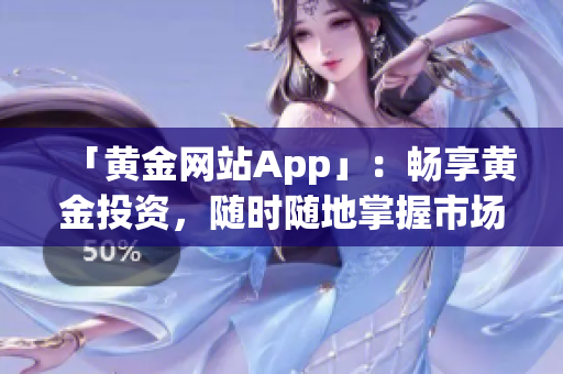 「黄金网站App」：畅享黄金投资，随时随地掌握市场走势