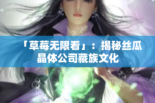 「草莓无限看」：揭秘丝瓜晶体公司藏族文化