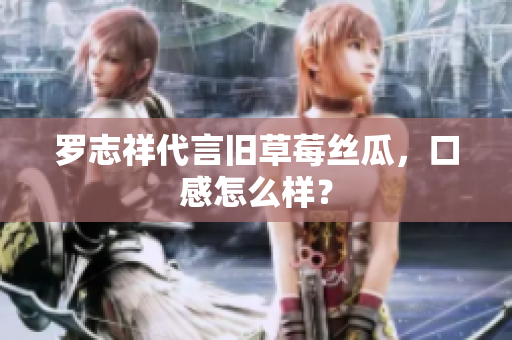 罗志祥代言旧草莓丝瓜，口感怎么样？