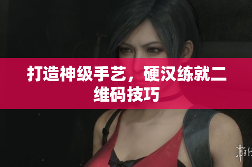 打造神级手艺，硬汉练就二维码技巧