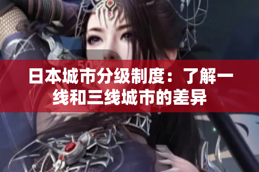 日本城市分级制度：了解一线和三线城市的差异