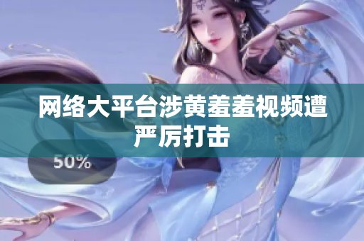 网络大平台涉黄羞羞视频遭严厉打击
