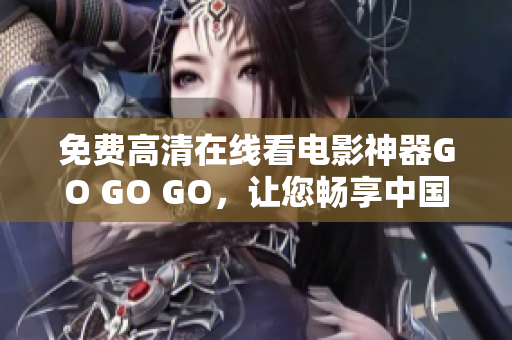 免费高清在线看电影神器GO GO GO，让您畅享中国好片！