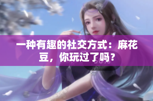一种有趣的社交方式：麻花豆，你玩过了吗？