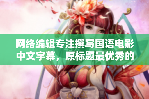 网络编辑专注撰写国语电影中文字幕，原标题最优秀的改写。
