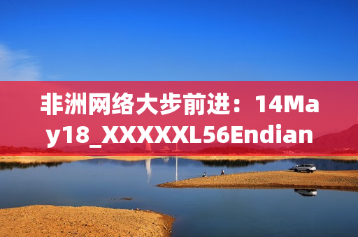 非洲网络大步前进：14May18_XXXXXL56Endian启示我们未来
