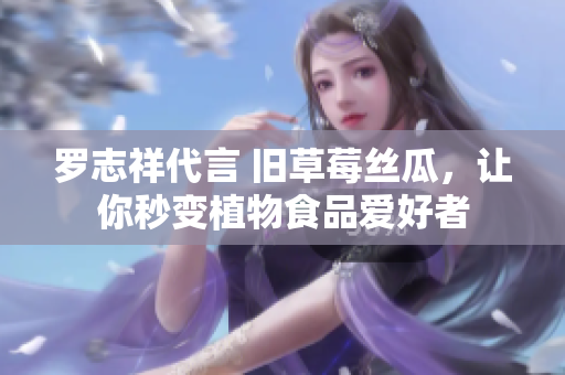 罗志祥代言 旧草莓丝瓜，让你秒变植物食品爱好者