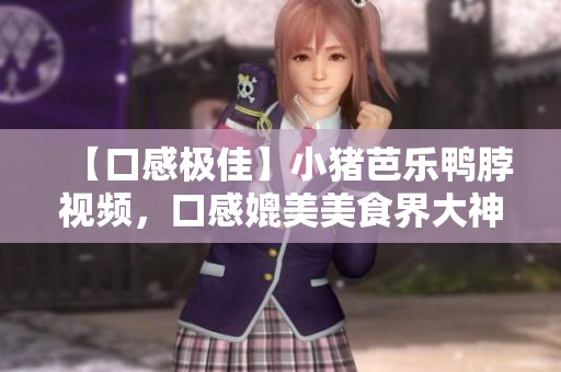 【口感极佳】小猪芭乐鸭脖视频，口感媲美美食界大神！