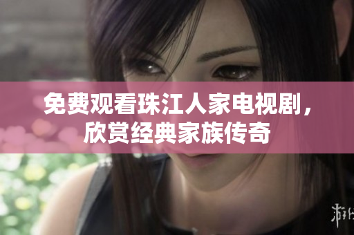 免费观看珠江人家电视剧，欣赏经典家族传奇