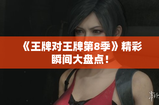 《王牌对王牌第8季》精彩瞬间大盘点！