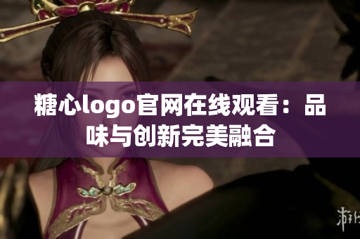 糖心logo官网在线观看：品味与创新完美融合
