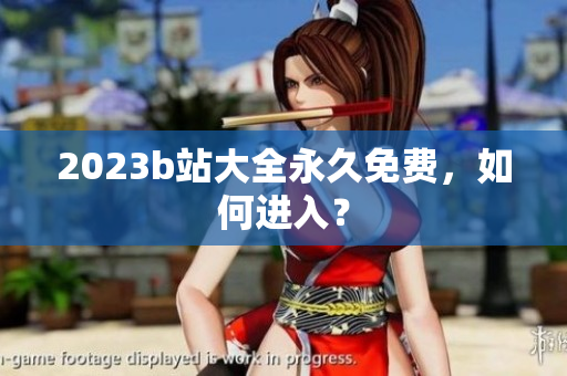 2023b站大全永久免费，如何进入？