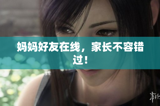 妈妈好友在线，家长不容错过！