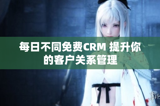 每日不同免费CRM 提升你的客户关系管理