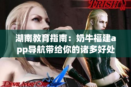 湖南教育指南：奶牛福建app导航带给你的诸多好处