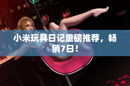 小米玩具日记重磅推荐，畅销7日！