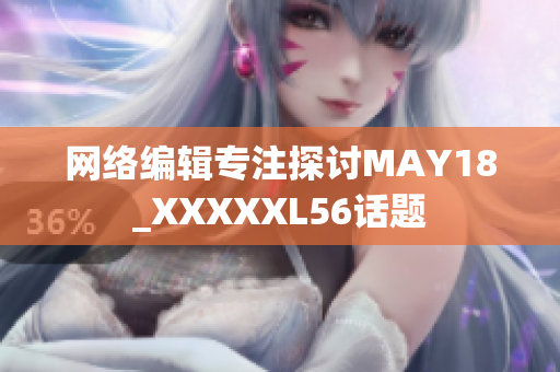 网络编辑专注探讨MAY18_XXXXXL56话题