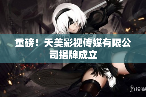 重磅！天美影视传媒有限公司揭牌成立