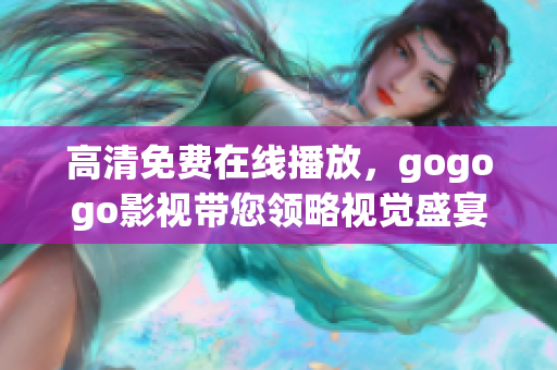 高清免费在线播放，gogogo影视带您领略视觉盛宴