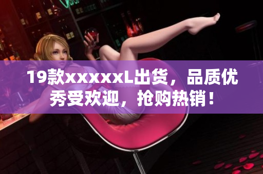 19款xxxxxL出货，品质优秀受欢迎，抢购热销！