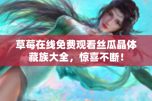 草莓在线免费观看丝瓜晶体藏族大全，惊喜不断！