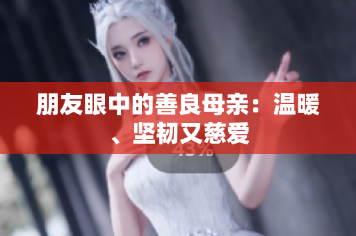 朋友眼中的善良母亲：温暖、坚韧又慈爱