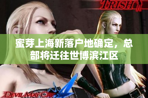 蜜芽上海新落户地确定，总部将迁往世博滨江区