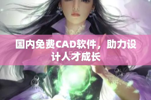 国内免费CAD软件，助力设计人才成长