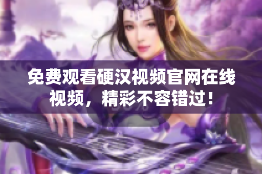 免费观看硬汉视频官网在线视频，精彩不容错过！